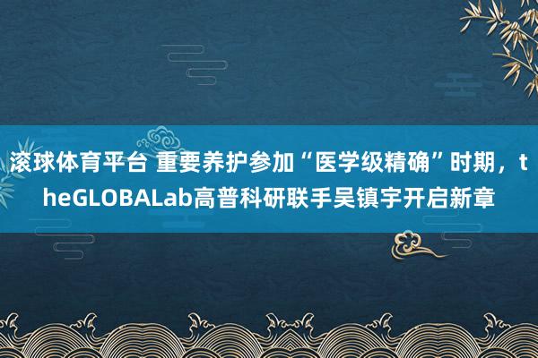 滚球体育平台 重要养护参加“医学级精确”时期，theGLOBALab高普科研联手吴镇宇开启新章