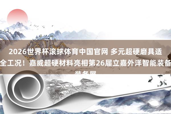 2026世界杯滚球体育中国官网 多元超硬磨具适配全工况!嘉威超硬材料亮相第26届立嘉外洋智能装备展
