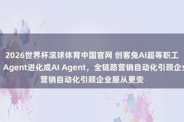 2026世界杯滚球体育中国官网 创客兔AI超等职工重磅升级:Agent进化成AI Agent,全链路营销自动化引颈企业服从更变
