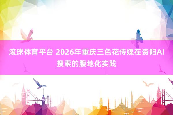 滚球体育平台 2026年重庆三色花传媒在资阳AI搜索的腹地化实践