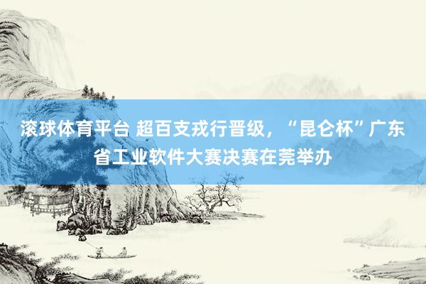 滚球体育平台 超百支戎行晋级,“昆仑杯”广东省工业软件大赛决赛在莞举办
