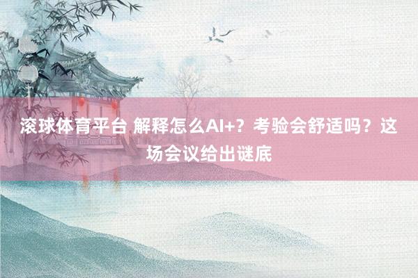 滚球体育平台 解释怎么AI+?考验会舒适吗?这场会议给出谜底