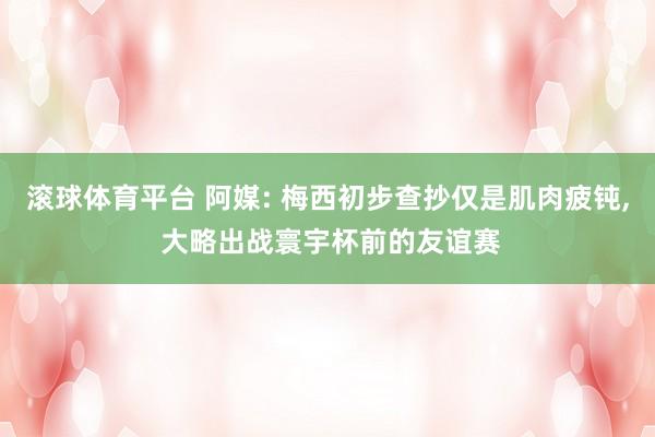 滚球体育平台 阿媒: 梅西初步查抄仅是肌肉疲钝, 大略出战寰宇杯前的友谊赛