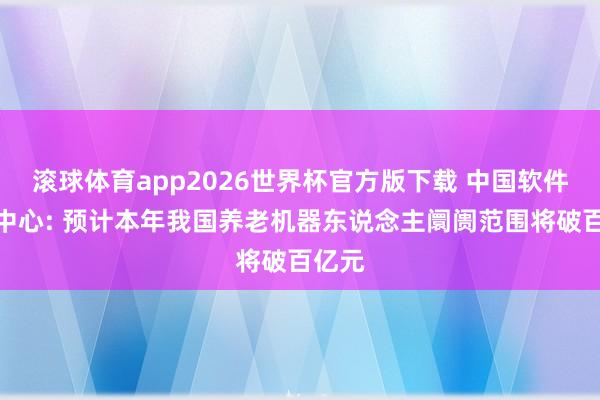 滚球体育app2026世界杯官方版下载 中国软件评测中心: 预计本年我国养老机器东说念主阛阓范围将破百亿元