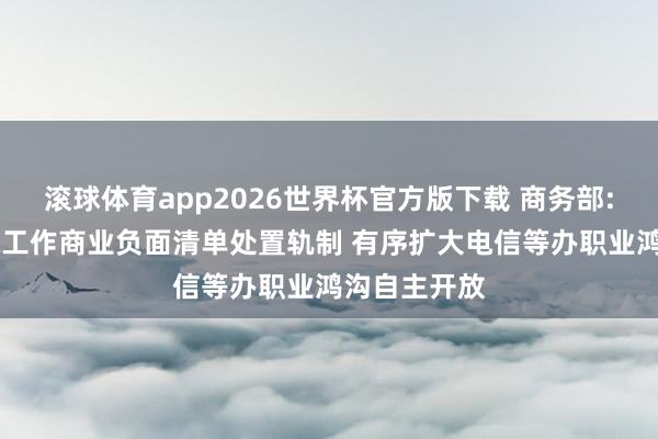滚球体育app2026世界杯官方版下载 商务部: 将完善跨境工作商业负面清单处置轨制 有序扩大电信等办职业鸿沟自主开放