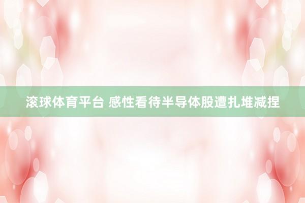 滚球体育平台 感性看待半导体股遭扎堆减捏