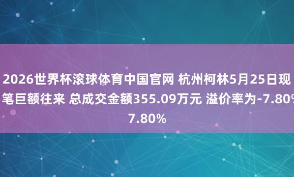 2026世界杯滚球体育中国官网 杭州柯林5月25日现1笔巨额往来 总成交金额355.09万元 溢价率为-7.80%