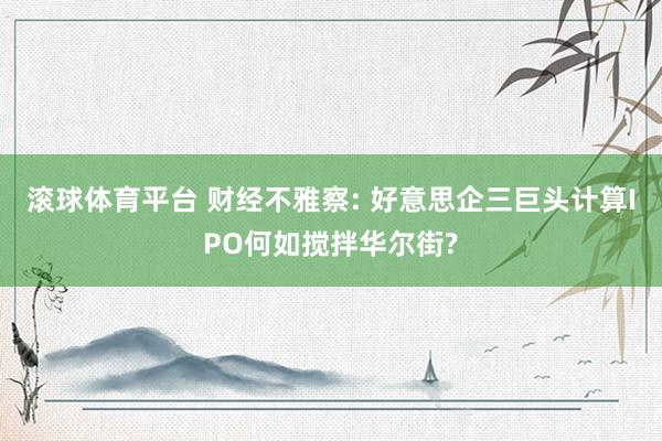 滚球体育平台 财经不雅察: 好意思企三巨头计算IPO何如搅拌华尔街?