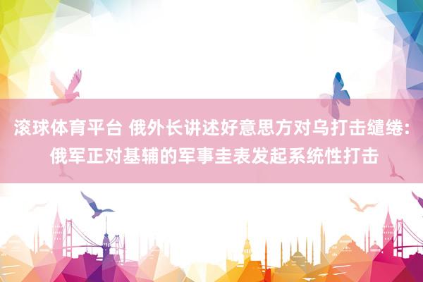 滚球体育平台 俄外长讲述好意思方对乌打击缱绻: 俄军正对基辅的军事圭表发起系统性打击