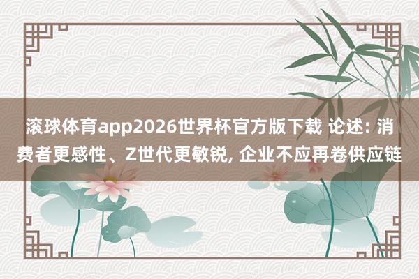 滚球体育app2026世界杯官方版下载 论述: 消费者更感性、Z世代更敏锐, 企业不应再卷供应链