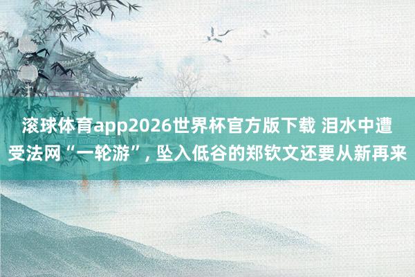 滚球体育app2026世界杯官方版下载 泪水中遭受法网“一轮游”， 坠入低谷的郑钦文还要从新再来