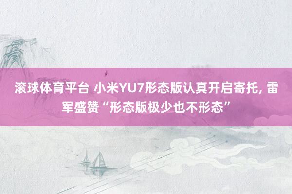 滚球体育平台 小米YU7形态版认真开启寄托， 雷军盛赞“形态版极少也不形态”