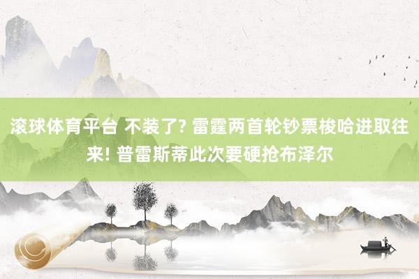 滚球体育平台 不装了? 雷霆两首轮钞票梭哈进取往来! 普雷斯蒂此次要硬抢布泽尔