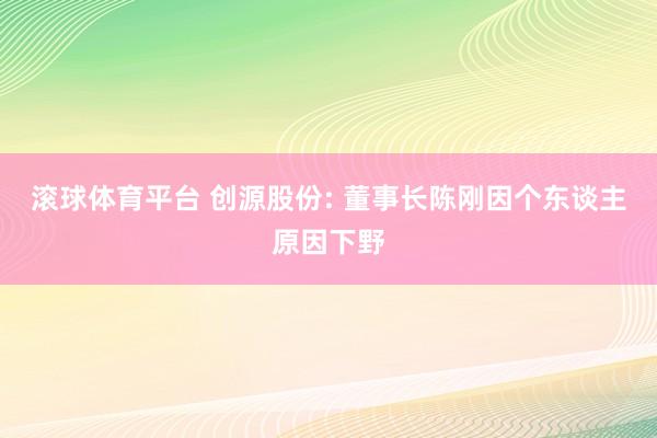 滚球体育平台 创源股份: 董事长陈刚因个东谈主原因下野