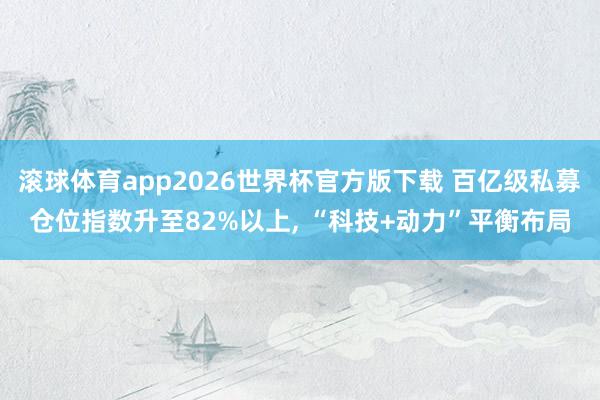 滚球体育app2026世界杯官方版下载 百亿级私募仓位指数升至82%以上, “科技+动力”平衡布局
