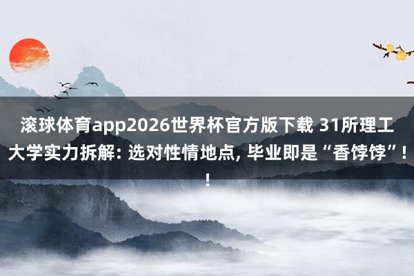 滚球体育app2026世界杯官方版下载 31所理工大学实力拆解: 选对性情地点, 毕业即是“香饽饽”!