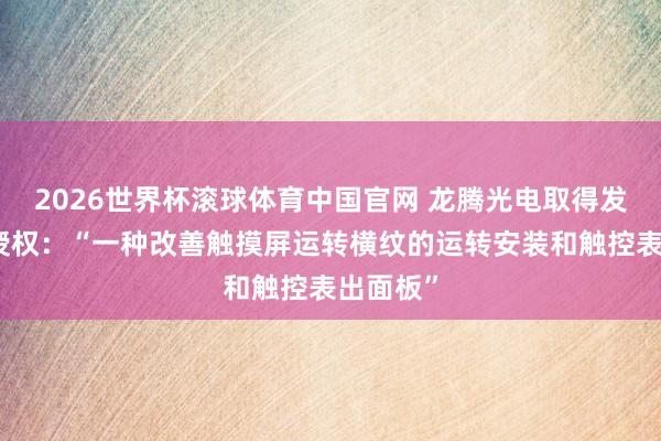 2026世界杯滚球体育中国官网 龙腾光电取得发明专利授权:“一种改善触摸屏运转横纹的运转安装和触控表出面板”