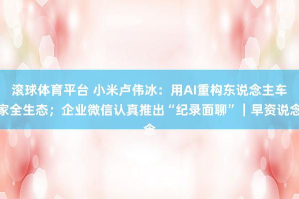 滚球体育平台 小米卢伟冰:用AI重构东说念主车家全生态;企业微信认真推出“纪录面聊”|早资说念