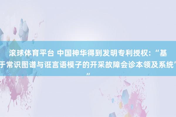 滚球体育平台 中国神华得到发明专利授权: “基于常识图谱与诳言语模子的开采故障会诊本领及系统”