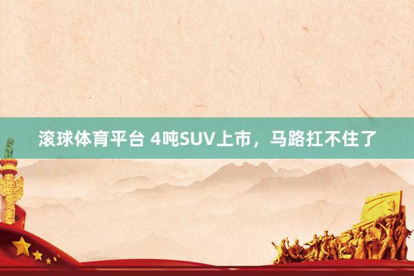 滚球体育平台 4吨SUV上市,马路扛不住了