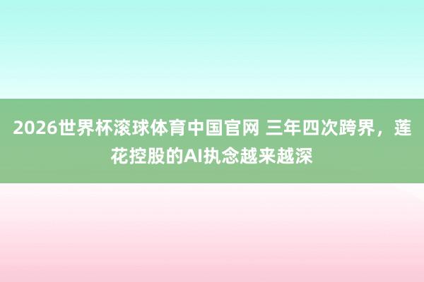 2026世界杯滚球体育中国官网 三年四次跨界,莲花控股的AI执念越来越深
