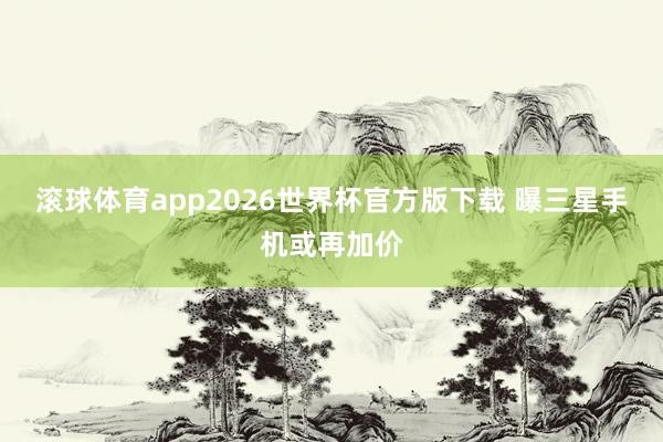 滚球体育app2026世界杯官方版下载 曝三星手机或再加价