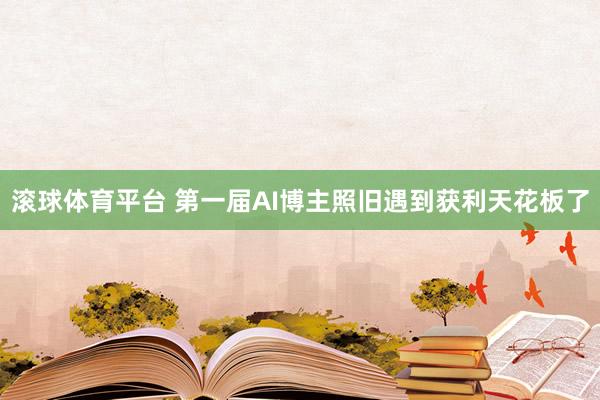 滚球体育平台 第一届AI博主照旧遇到获利天花板了