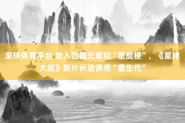 滚球体育平台 加入因循元素和“星战梗”,《星球大战》新片长途诱惑“重生代”