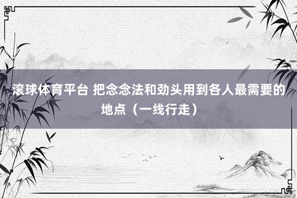 滚球体育平台 把念念法和劲头用到各人最需要的地点(一线行走)