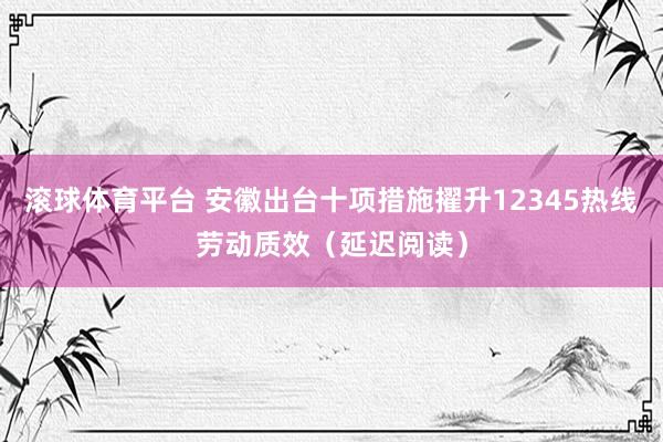 滚球体育平台 安徽出台十项措施擢升12345热线劳动质效(延迟阅读)