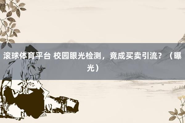 滚球体育平台 校园眼光检测,竟成买卖引流?(曝光)
