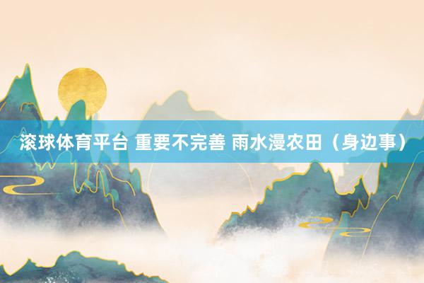 滚球体育平台 重要不完善 雨水漫农田（身边事）