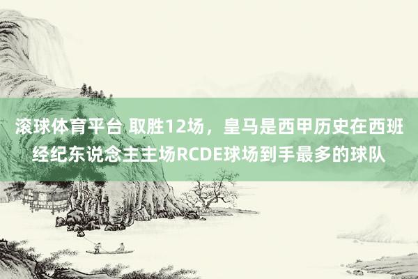 滚球体育平台 取胜12场,皇马是西甲历史在西班经纪东说念主主场RCDE球场到手最多的球队