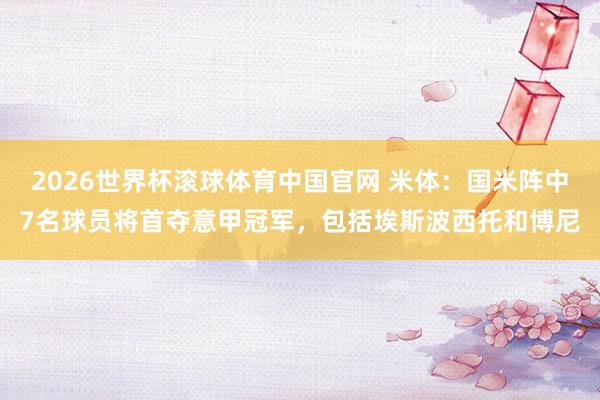 2026世界杯滚球体育中国官网 米体：国米阵中7名球员将首夺意甲冠军，包括埃斯波西托和博尼