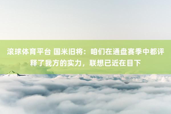 滚球体育平台 国米旧将:咱们在通盘赛季中都评释了我方的实力,联想已近在目下