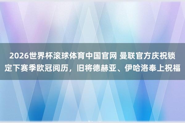 2026世界杯滚球体育中国官网 曼联官方庆祝锁定下赛季欧冠阅历,旧将德赫亚、伊哈洛奉上祝福