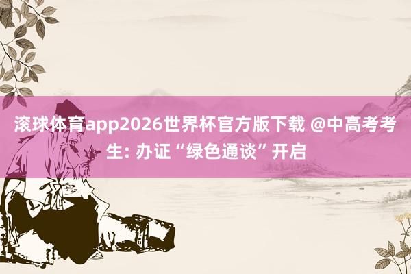 滚球体育app2026世界杯官方版下载 @中高考考生: 办证“绿色通谈”开启