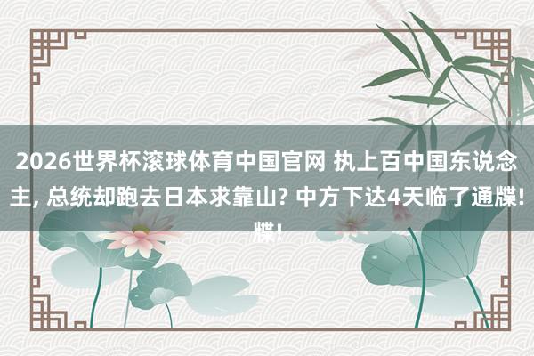 2026世界杯滚球体育中国官网 执上百中国东说念主, 总统却跑去日本求靠山? 中方下达4天临了通牒!