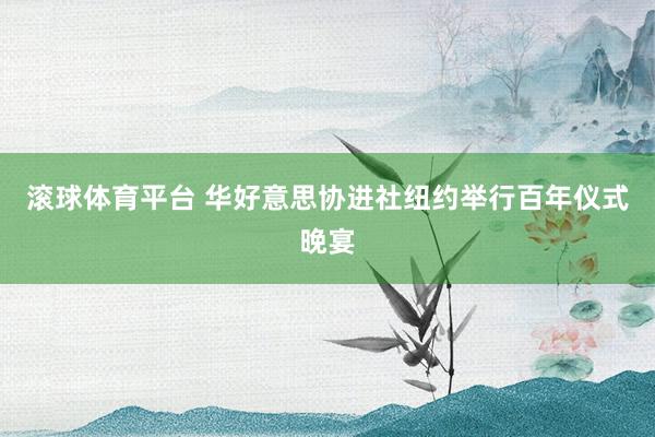 滚球体育平台 华好意思协进社纽约举行百年仪式晚宴