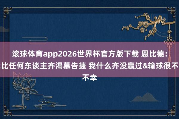 滚球体育app2026世界杯官方版下载 恩比德:我比任何东谈主齐渴慕告捷 我什么齐没赢过&输球很不幸