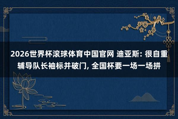 2026世界杯滚球体育中国官网 迪亚斯: 很自重辅导队长袖标并破门, 全国杯要一场一场拼