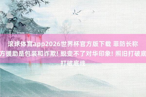 滚球体育app2026世界杯官方版下载 菲防长称中方援助是包装和诈欺! 蜕变不了对华印象! 照旧打破底线