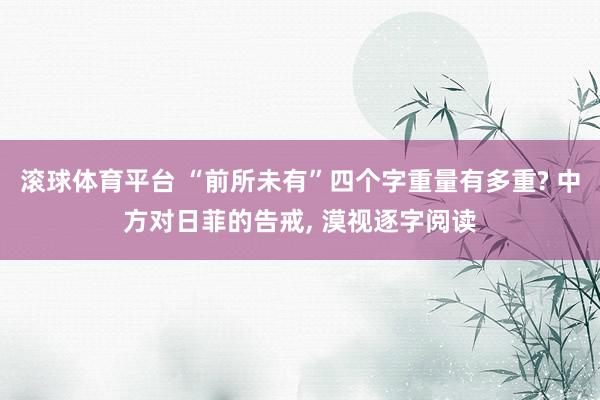 滚球体育平台 “前所未有”四个字重量有多重? 中方对日菲的告戒， 漠视逐字阅读