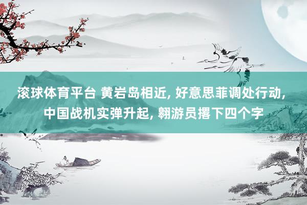 滚球体育平台 黄岩岛相近， 好意思菲调处行动， 中国战机实弹升起， 翱游员撂下四个字