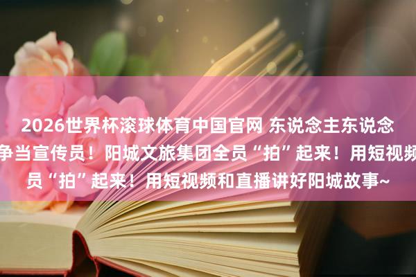 2026世界杯滚球体育中国官网 东说念主东说念主变身“推选官”个个争当宣传员!阳城文旅集团全员“拍”起来!用短视频和直播讲好阳城故事~