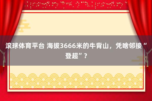 滚球体育平台 海拔3666米的牛背山,凭啥邻接“登超”?