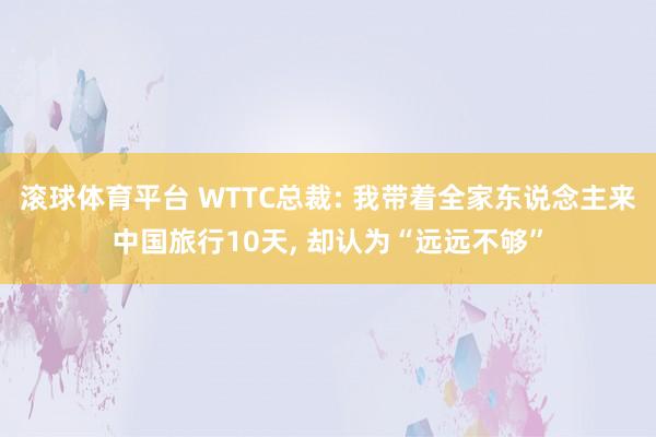 滚球体育平台 WTTC总裁: 我带着全家东说念主来中国旅行10天, 却认为“远远不够”