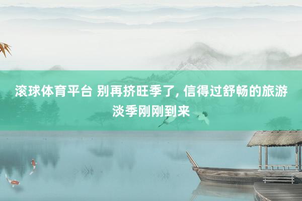 滚球体育平台 别再挤旺季了, 信得过舒畅的旅游淡季刚刚到来