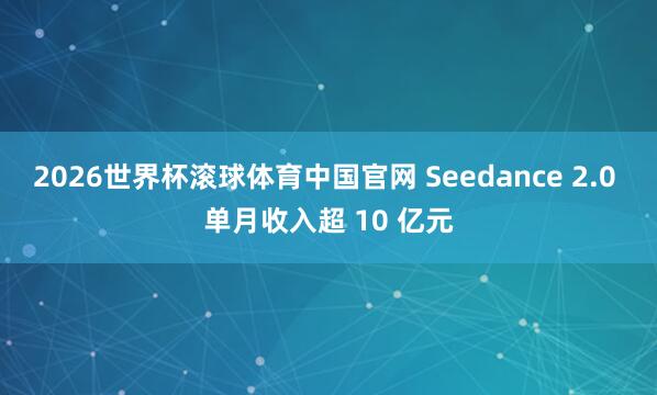 2026世界杯滚球体育中国官网 Seedance 2.0 单月收入超 10 亿元