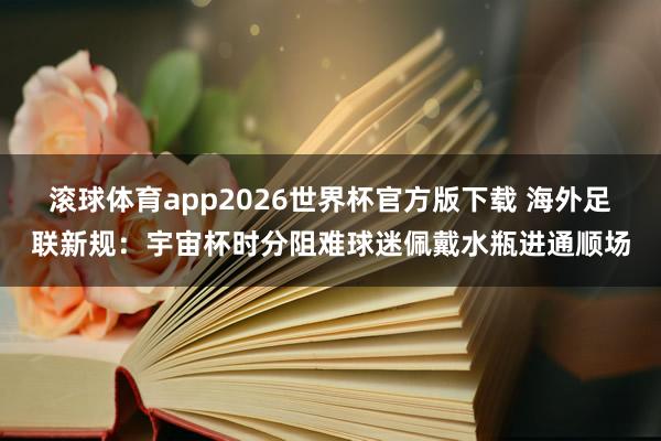 滚球体育app2026世界杯官方版下载 海外足联新规:宇宙杯时分阻难球迷佩戴水瓶进通顺场
